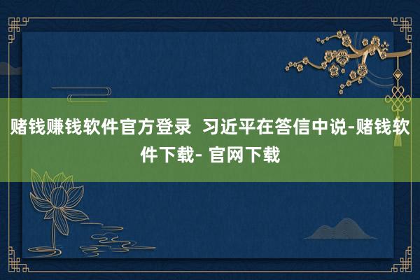 赌钱赚钱软件官方登录 习近平在答信中说-赌钱软件下载- 官网下载