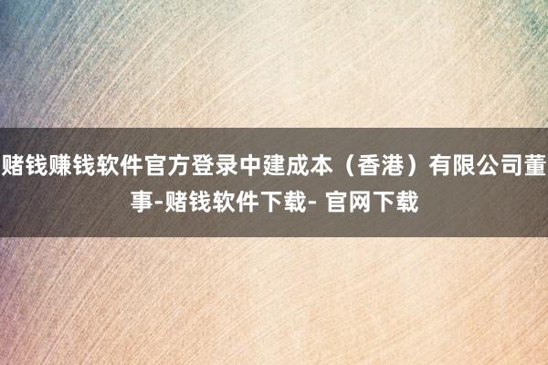 赌钱赚钱软件官方登录中建成本（香港）有限公司董事-赌钱软件下载- 官网下载
