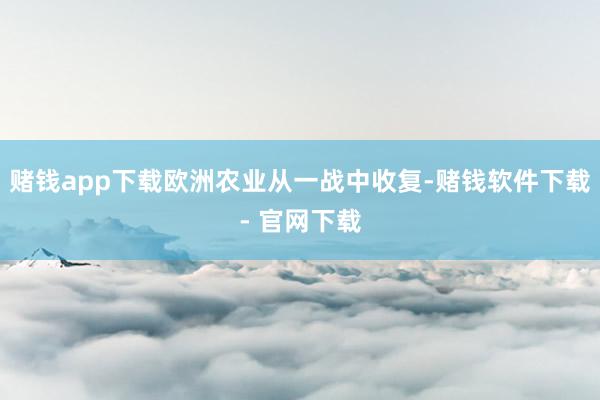赌钱app下载欧洲农业从一战中收复-赌钱软件下载- 官网下载