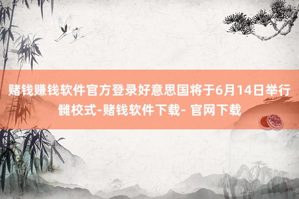 赌钱赚钱软件官方登录好意思国将于6月14日举行雠校式-赌钱软件下载- 官网下载