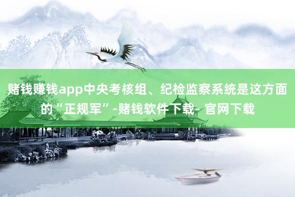 赌钱赚钱app中央考核组、纪检监察系统是这方面的“正规军”-赌钱软件下载- 官网下载