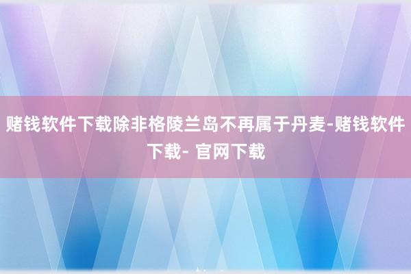 赌钱软件下载除非格陵兰岛不再属于丹麦-赌钱软件下载- 官网下载