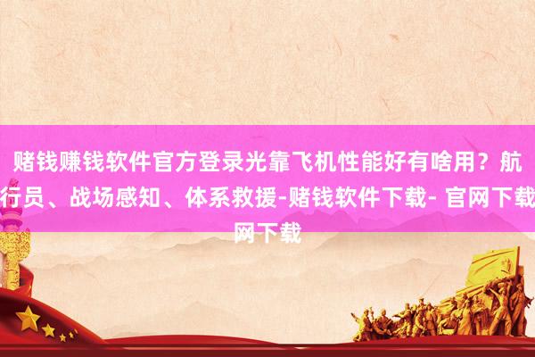 赌钱赚钱软件官方登录光靠飞机性能好有啥用？航行员、战场感知、体系救援-赌钱软件下载- 官网下载