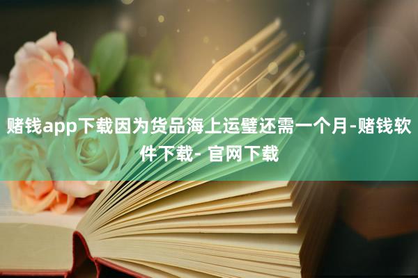 赌钱app下载因为货品海上运璧还需一个月-赌钱软件下载- 官网下载
