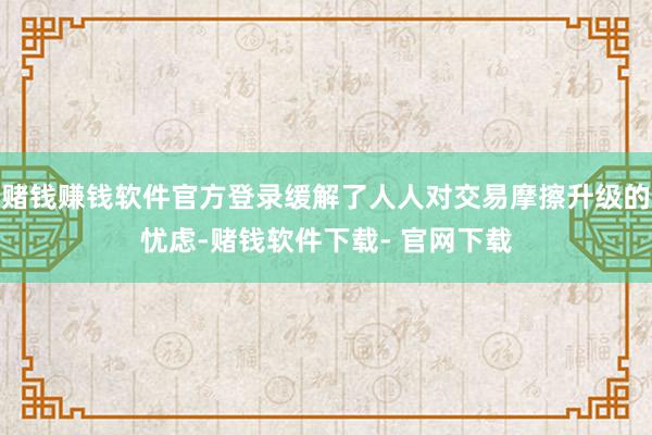 赌钱赚钱软件官方登录缓解了人人对交易摩擦升级的忧虑-赌钱软件下载- 官网下载
