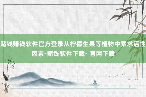 赌钱赚钱软件官方登录从柠檬生果等植物中索求活性因素-赌钱软件下载- 官网下载