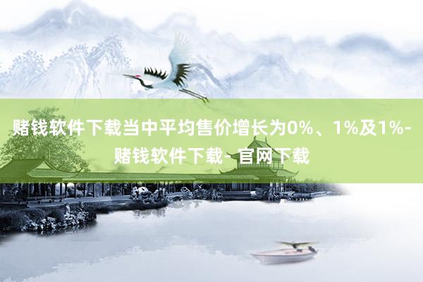 赌钱软件下载当中平均售价增长为0%、1%及1%-赌钱软件下载- 官网下载