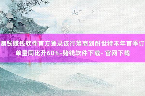 赌钱赚钱软件官方登录该行筹商到耐世特本年首季订单量同比升60%-赌钱软件下载- 官网下载