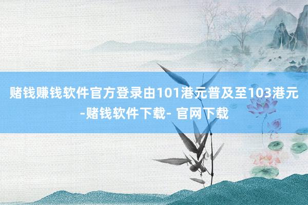 赌钱赚钱软件官方登录由101港元普及至103港元-赌钱软件下载- 官网下载