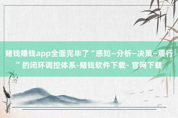赌钱赚钱app全面完毕了“感知—分析—决策—履行”的闭环调控体系-赌钱软件下载- 官网下载