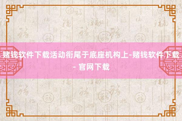 赌钱软件下载活动衔尾于底座机构上-赌钱软件下载- 官网下载