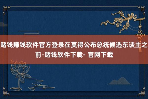 赌钱赚钱软件官方登录在莫得公布总统候选东谈主之前-赌钱软件下载- 官网下载