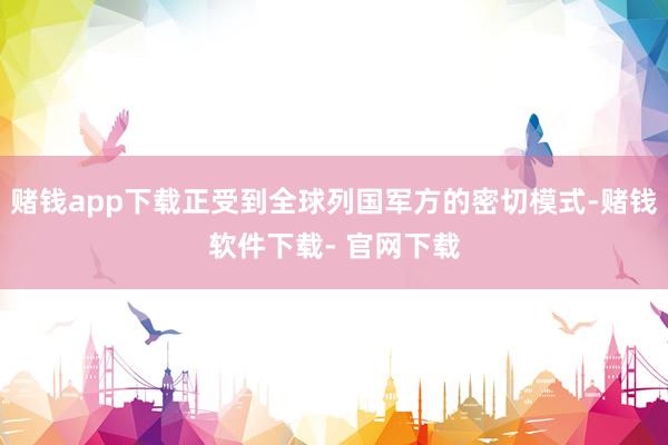 赌钱app下载正受到全球列国军方的密切模式-赌钱软件下载- 官网下载