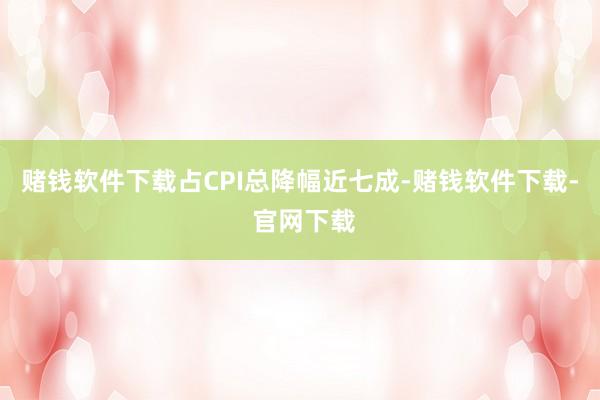 赌钱软件下载占CPI总降幅近七成-赌钱软件下载- 官网下载