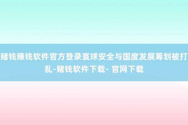赌钱赚钱软件官方登录寰球安全与国度发展筹划被打乱-赌钱软件下载- 官网下载