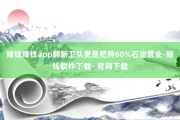 赌钱赚钱app翻新卫队更是把持60%石油营业-赌钱软件下载- 官网下载