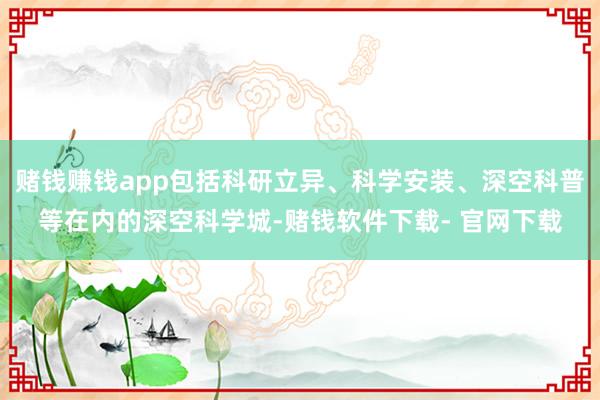 赌钱赚钱app包括科研立异、科学安装、深空科普等在内的深空科学城-赌钱软件下载- 官网下载