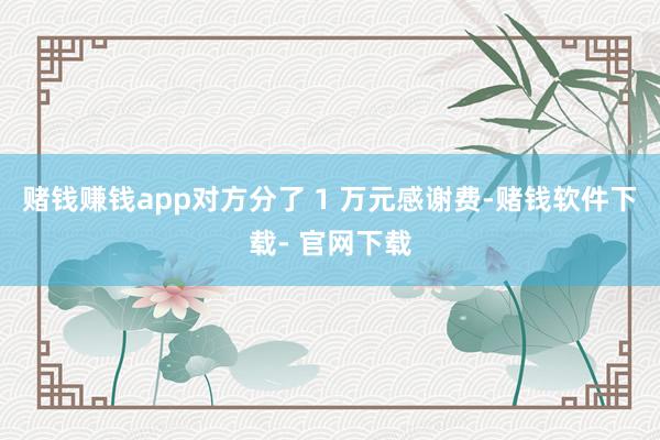 赌钱赚钱app对方分了 1 万元感谢费-赌钱软件下载- 官网下载