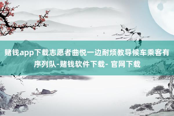 赌钱app下载志愿者曲悦一边耐烦教导候车乘客有序列队-赌钱软件下载- 官网下载