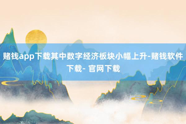 赌钱app下载其中数字经济板块小幅上升-赌钱软件下载- 官网下载
