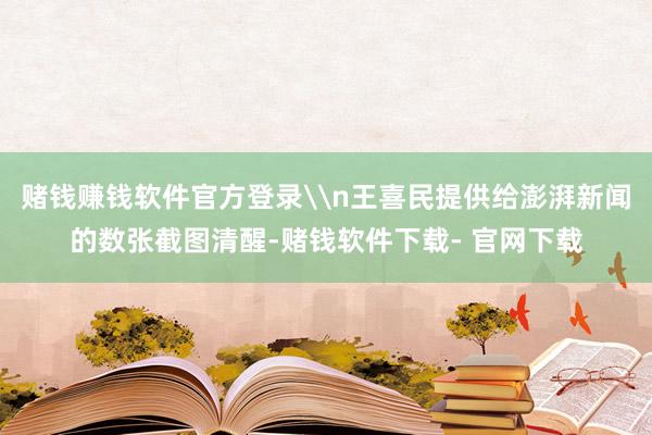 赌钱赚钱软件官方登录\n王喜民提供给澎湃新闻的数张截图清醒-赌钱软件下载- 官网下载