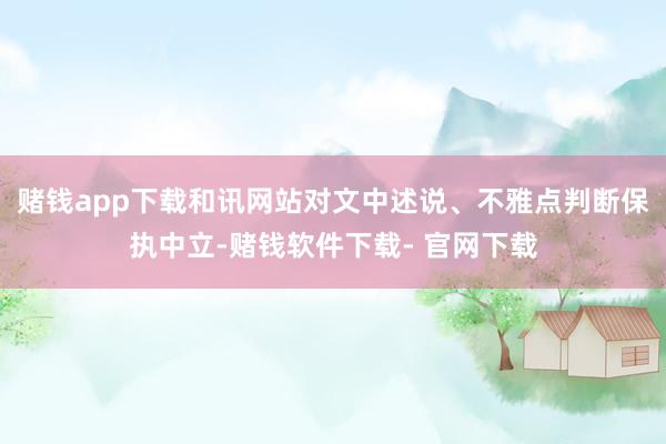 赌钱app下载和讯网站对文中述说、不雅点判断保执中立-赌钱软件下载- 官网下载