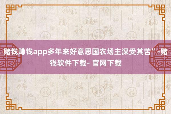 赌钱赚钱app多年来好意思国农场主深受其苦”-赌钱软件下载- 官网下载