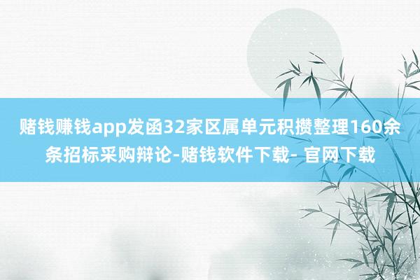 赌钱赚钱app发函32家区属单元积攒整理160余条招标采购辩论-赌钱软件下载- 官网下载