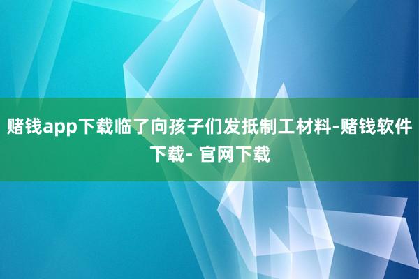赌钱app下载临了向孩子们发抵制工材料-赌钱软件下载- 官网下载