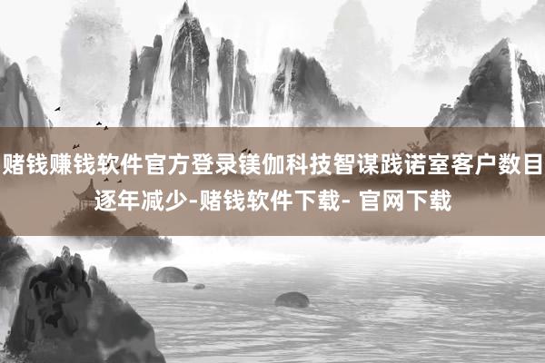 赌钱赚钱软件官方登录镁伽科技智谋践诺室客户数目逐年减少-赌钱软件下载- 官网下载