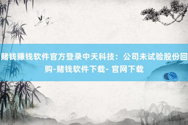 赌钱赚钱软件官方登录中天科技：公司未试验股份回购-赌钱软件下载- 官网下载