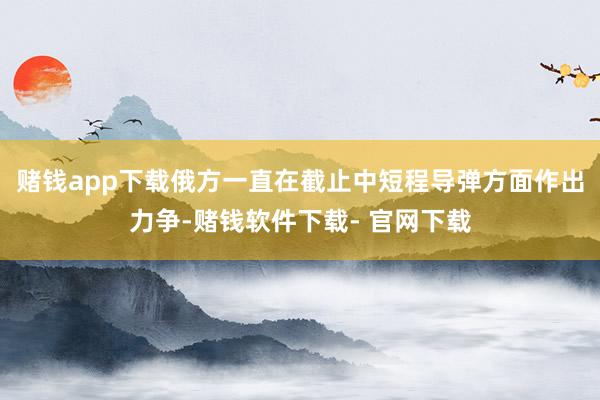 赌钱app下载俄方一直在截止中短程导弹方面作出力争-赌钱软件下载- 官网下载