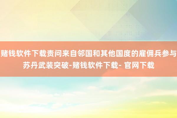 赌钱软件下载责问来自邻国和其他国度的雇佣兵参与苏丹武装突破-赌钱软件下载- 官网下载
