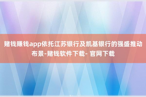 赌钱赚钱app依托江苏银行及凯基银行的强盛推动布景-赌钱软件下载- 官网下载