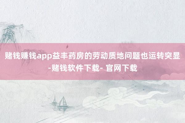赌钱赚钱app益丰药房的劳动质地问题也运转突显-赌钱软件下载- 官网下载