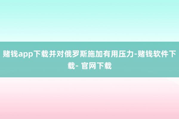 赌钱app下载并对俄罗斯施加有用压力-赌钱软件下载- 官网下载