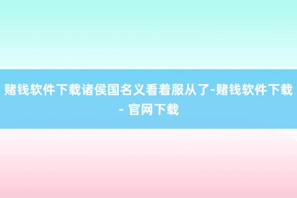 赌钱软件下载诸侯国名义看着服从了-赌钱软件下载- 官网下载