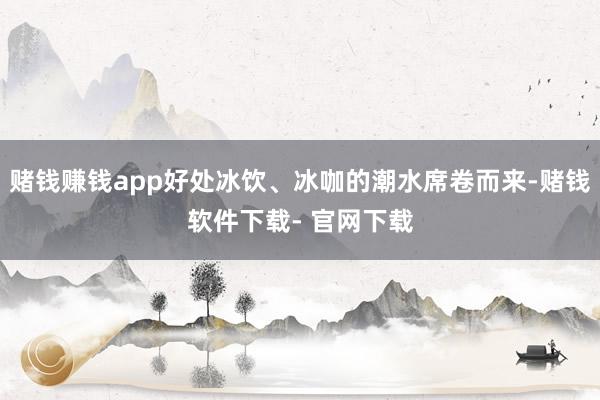 赌钱赚钱app好处冰饮、冰咖的潮水席卷而来-赌钱软件下载- 官网下载