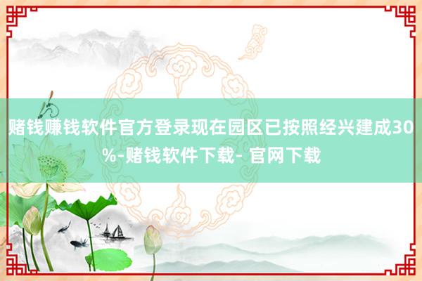 赌钱赚钱软件官方登录现在园区已按照经兴建成30%-赌钱软件下载- 官网下载