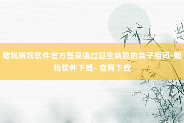 赌钱赚钱软件官方登录通过诞生精致的亲子相同-赌钱软件下载- 官网下载