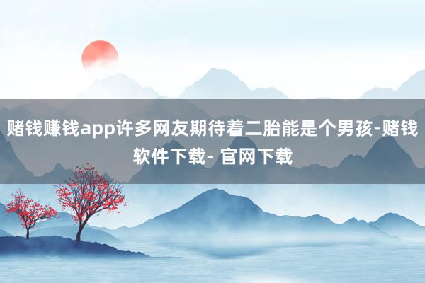 赌钱赚钱app许多网友期待着二胎能是个男孩-赌钱软件下载- 官网下载
