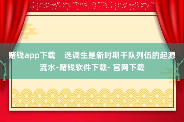赌钱app下载    选调生是新时期干队列伍的起源流水-赌钱软件下载- 官网下载