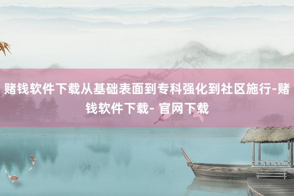赌钱软件下载从基础表面到专科强化到社区施行-赌钱软件下载- 官网下载