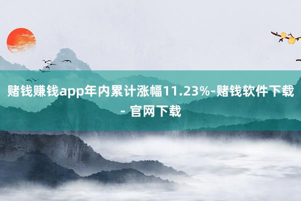 赌钱赚钱app年内累计涨幅11.23%-赌钱软件下载- 官网下载