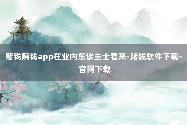 赌钱赚钱app　　在业内东谈主士看来-赌钱软件下载- 官网下载