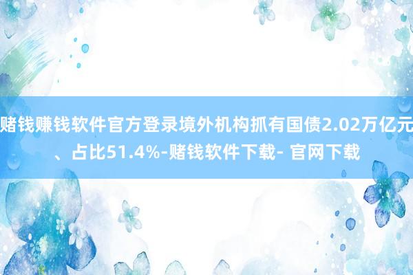 赌钱赚钱软件官方登录境外机构抓有国债2.02万亿元、占比51.4%-赌钱软件下载- 官网下载