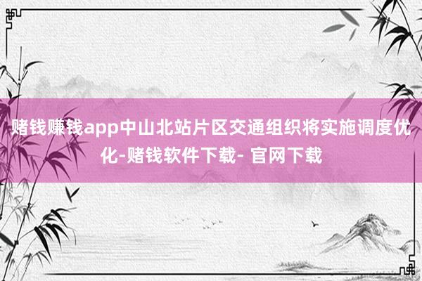 赌钱赚钱app中山北站片区交通组织将实施调度优化-赌钱软件下载- 官网下载