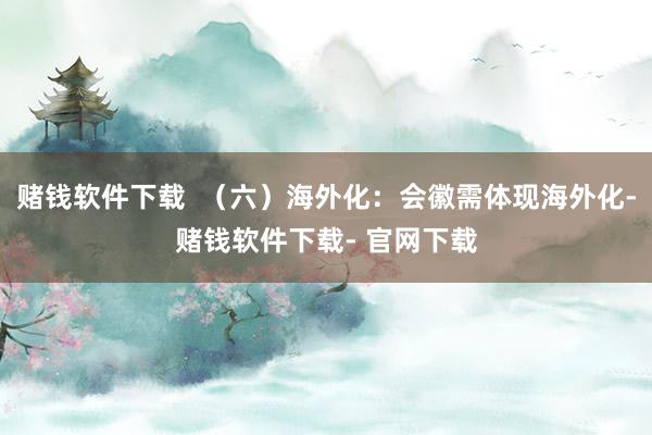 赌钱软件下载  （六）海外化：会徽需体现海外化-赌钱软件下载- 官网下载