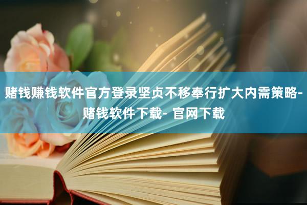 赌钱赚钱软件官方登录坚贞不移奉行扩大内需策略-赌钱软件下载- 官网下载
