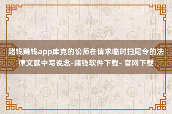 赌钱赚钱app　　库克的讼师在请求临时扫尾令的法律文献中写说念-赌钱软件下载- 官网下载